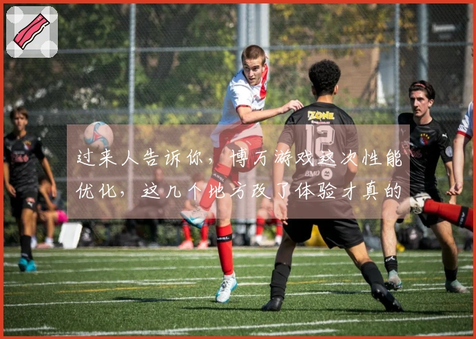 过来人告诉你，博万游戏这次性能优化，这几个地方改了体验才真的不一样