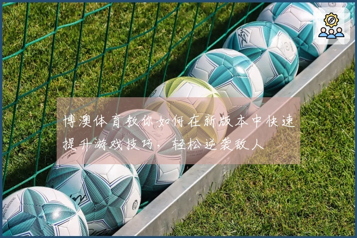 博澳体育教你如何在新版本中快速提升游戏技巧，轻松逆袭敌人