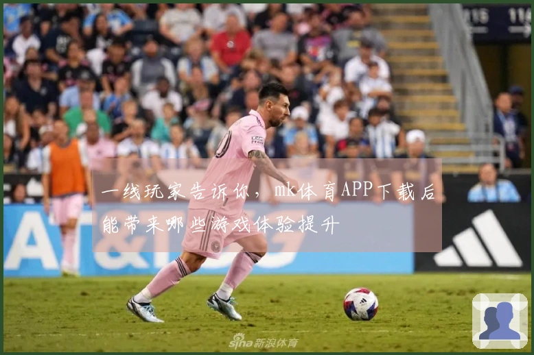 一线玩家告诉你，mk体育APP下载后能带来哪些游戏体验提升