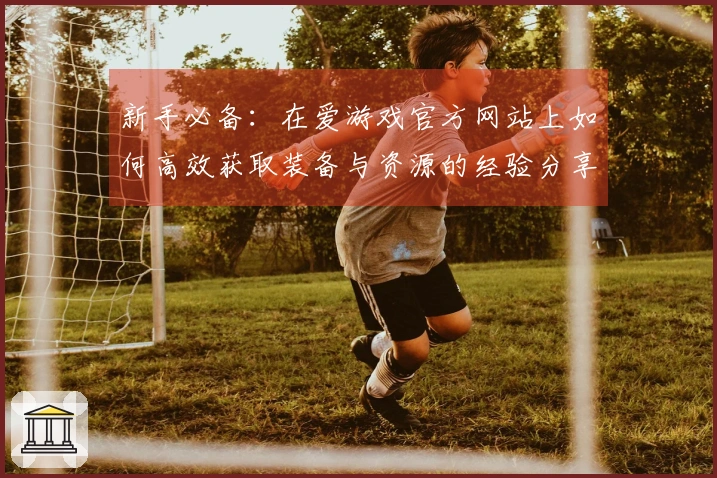 新手必备：在爱游戏官方网站上如何高效获取装备与资源的经验分享