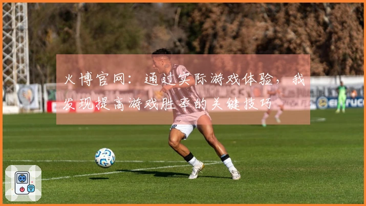 火博官网：通过实际游戏体验，我发现提高游戏胜率的关键技巧