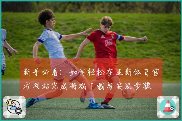 新手必看：如何轻松在亚新体育官方网站完成游戏下载与安装步骤