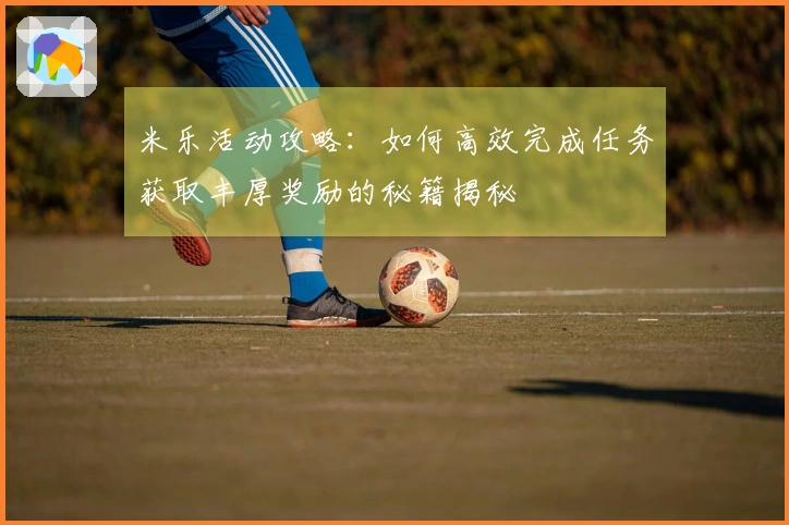 米乐活动攻略：如何高效完成任务获取丰厚奖励的秘籍揭秘