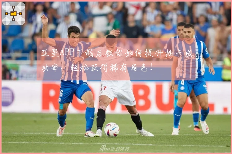 亚星APP下载后教你如何提升抽卡成功率，轻松获得稀有角色！