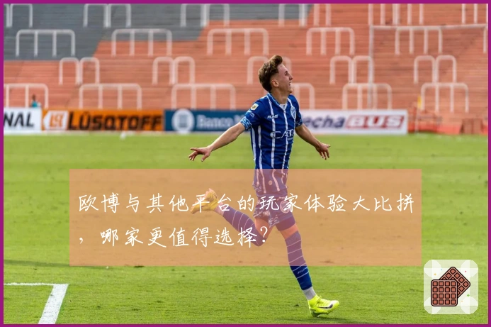 欧博与其他平台的玩家体验大比拼，哪家更值得选择？