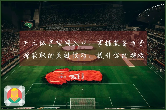 开云体育官网入口：掌握装备与资源获取的关键技巧，提升你的游戏体验！
