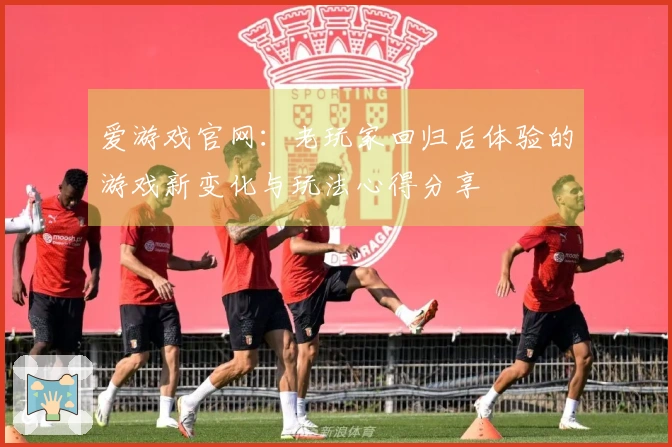 爱游戏官网：老玩家回归后体验的游戏新变化与玩法心得分享