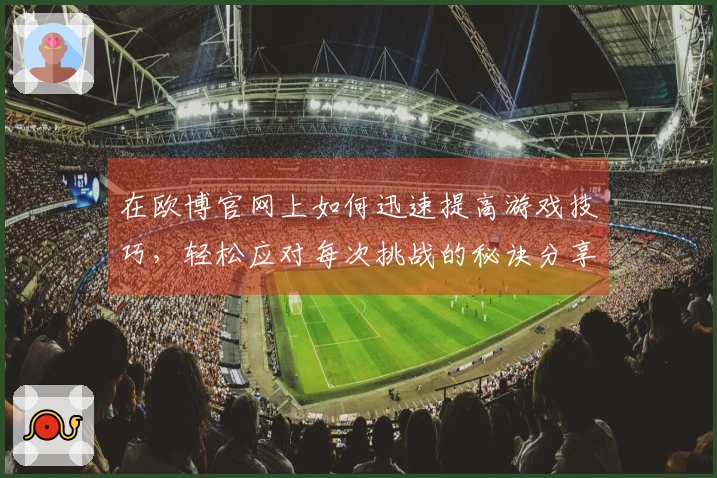 在欧博官网上如何迅速提高游戏技巧，轻松应对每次挑战的秘诀分享