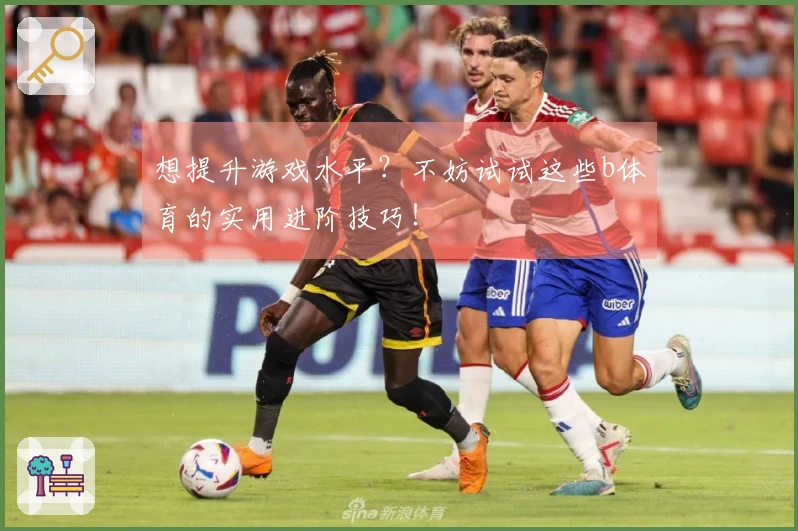 想提升游戏水平？不妨试试这些b体育的实用进阶技巧！