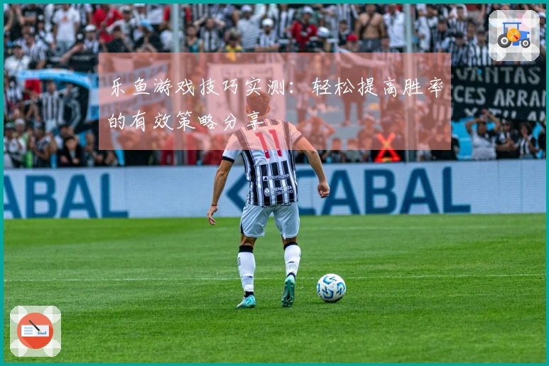 乐鱼游戏技巧实测：轻松提高胜率的有效策略分享