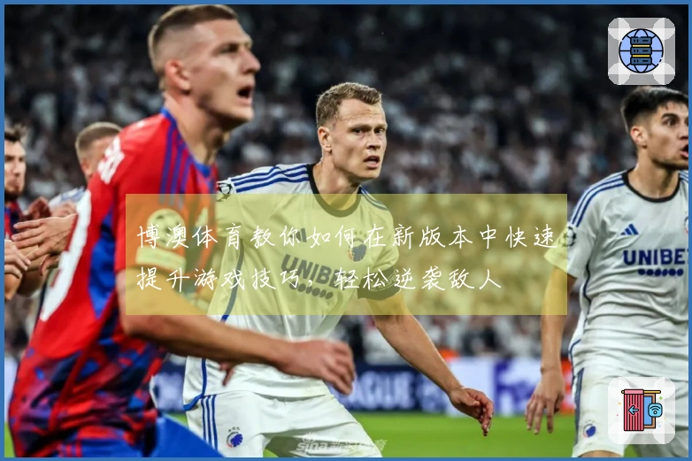 博澳体育教你如何在新版本中快速提升游戏技巧，轻松逆袭敌人