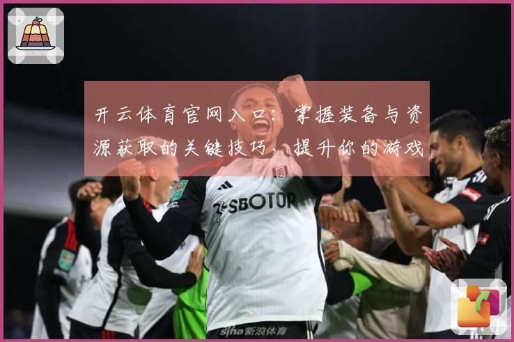 开云体育官网入口：掌握装备与资源获取的关键技巧，提升你的游戏体验！