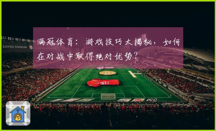 满冠体育：游戏技巧大揭秘，如何在对战中取得绝对优势？