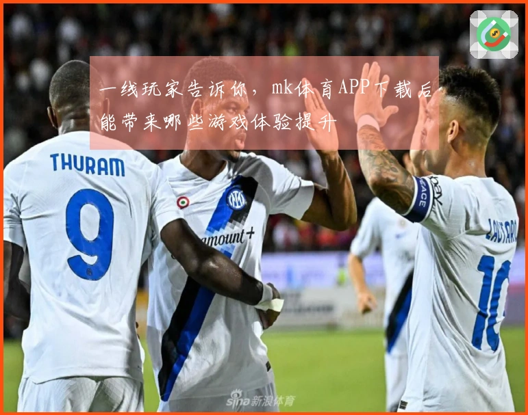 一线玩家告诉你，mk体育APP下载后能带来哪些游戏体验提升