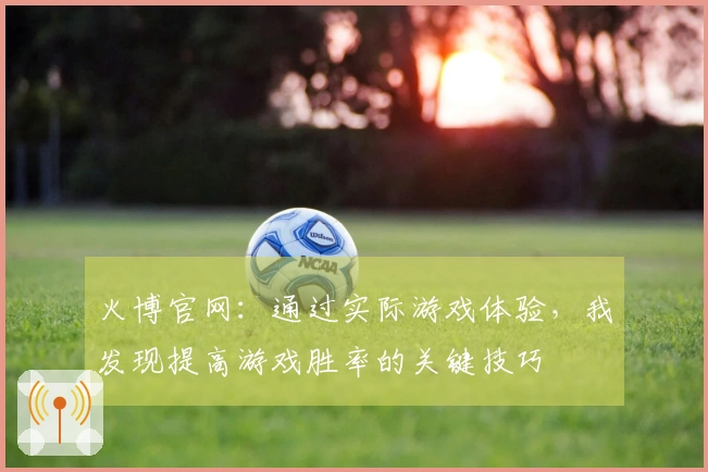 火博官网：通过实际游戏体验，我发现提高游戏胜率的关键技巧