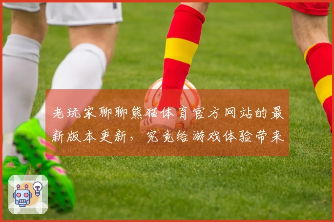 老玩家聊聊熊猫体育官方网站的最新版本更新，究竟给游戏体验带来了哪些实质变化？