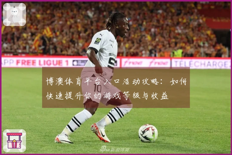 博澳体育平台入口活动攻略：如何快速提升你的游戏等级与收益