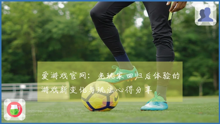 爱游戏官网：老玩家回归后体验的游戏新变化与玩法心得分享