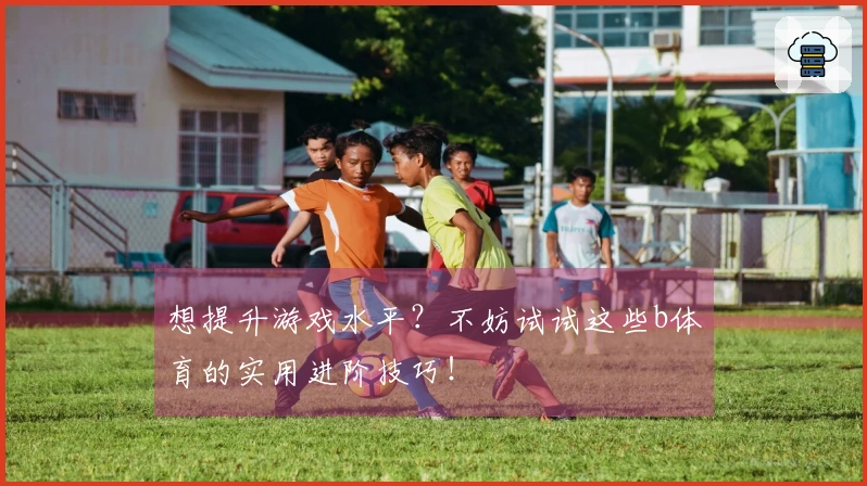 想提升游戏水平？不妨试试这些b体育的实用进阶技巧！