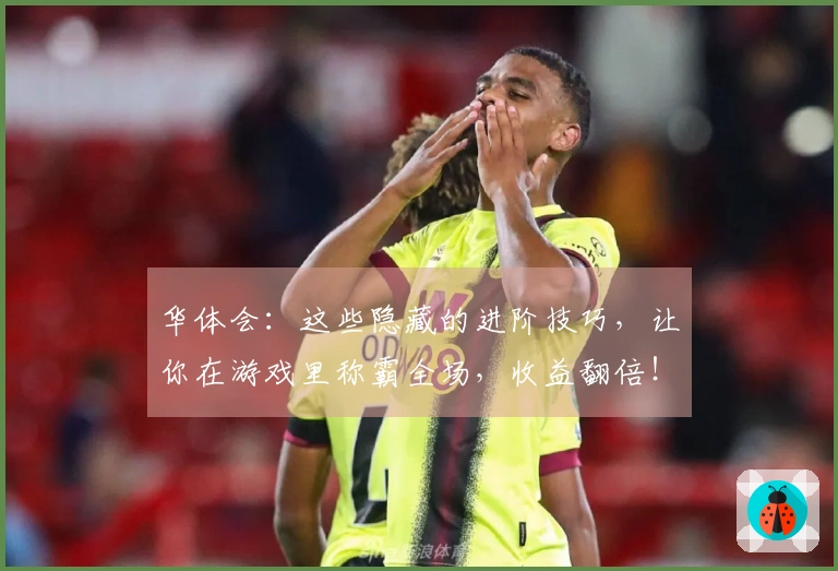 华体会：这些隐藏的进阶技巧，让你在游戏里称霸全场，收益翻倍！