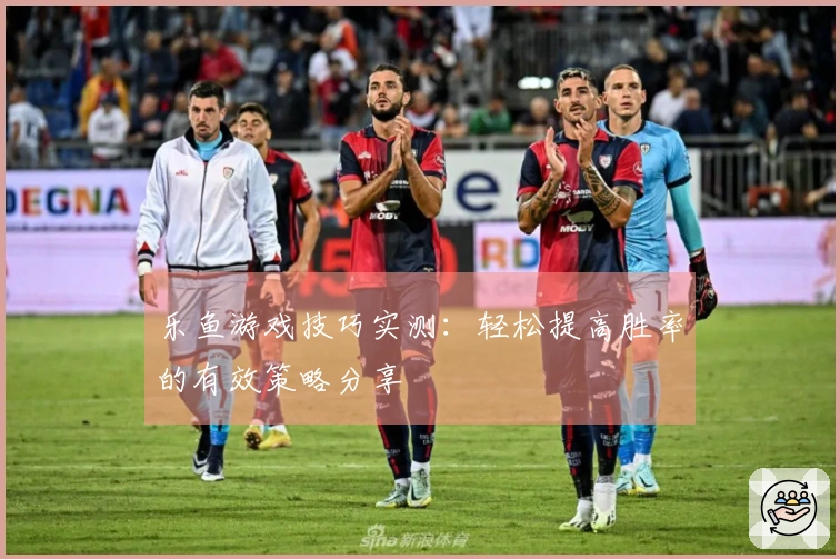 乐鱼游戏技巧实测：轻松提高胜率的有效策略分享