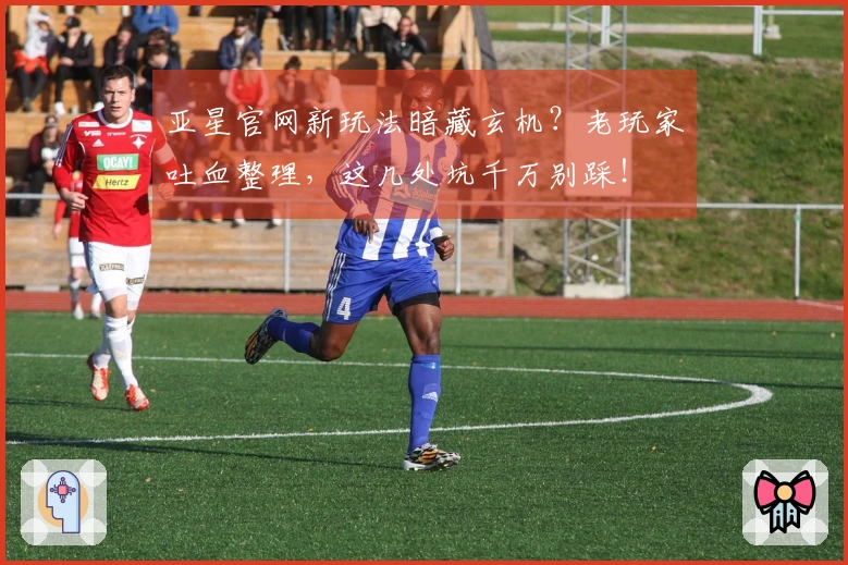 亚星官网新玩法暗藏玄机？老玩家吐血整理，这几处坑千万别踩！