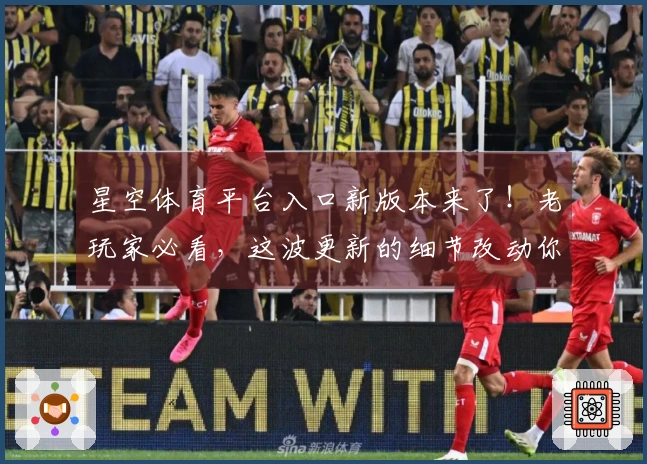 星空体育平台入口新版本来了！老玩家必看，这波更新的细节改动你get到了吗？