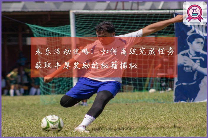 米乐活动攻略：如何高效完成任务获取丰厚奖励的秘籍揭秘